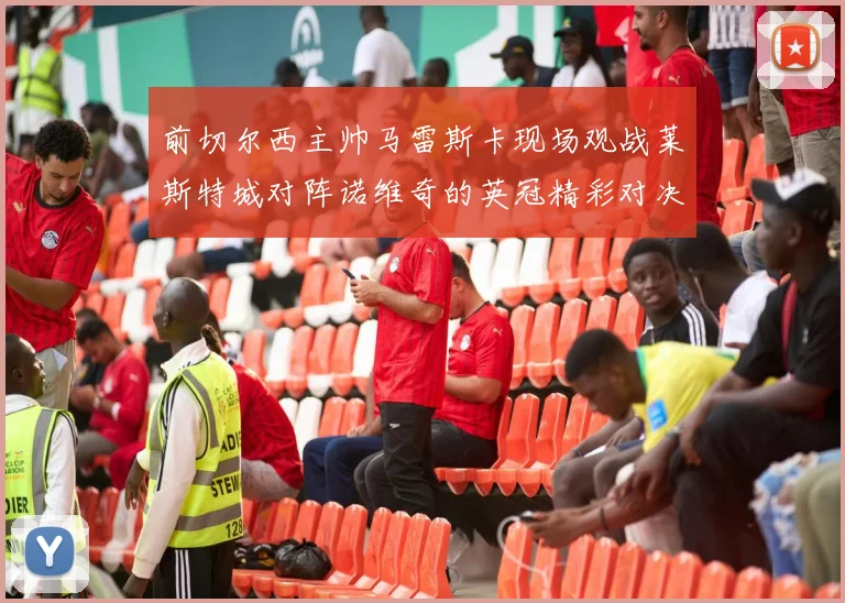 前切尔西主帅马雷斯卡现场观战莱斯特城对阵诺维奇的英冠精彩对决