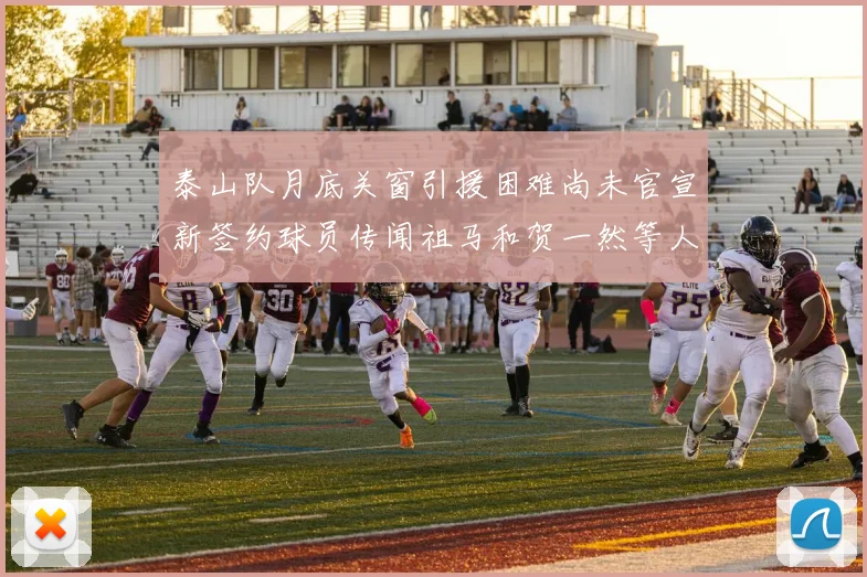 泰山队月底关窗引援困难尚未官宣新签约球员传闻祖马和贺一然等人