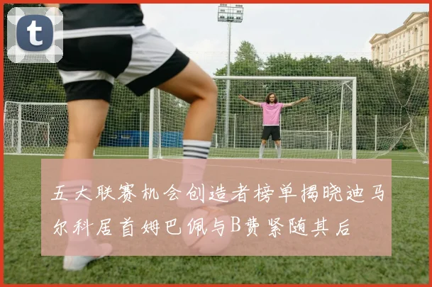 五大联赛机会创造者榜单揭晓迪马尔科居首姆巴佩与B费紧随其后