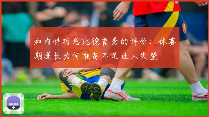 加内特对恩比德首秀的评价：休赛期漫长为何准备不足让人失望