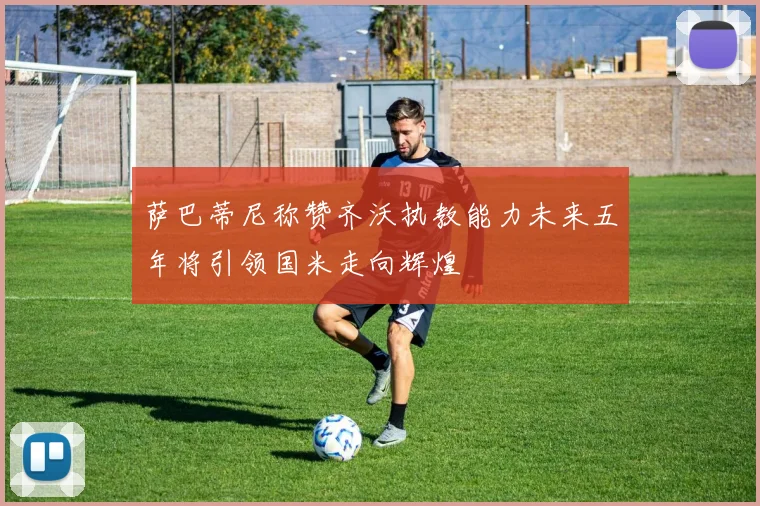 萨巴蒂尼称赞齐沃执教能力未来五年将引领国米走向辉煌