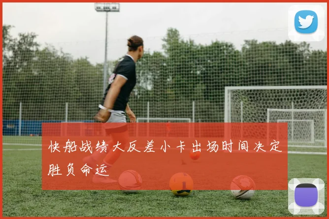快船战绩大反差小卡出场时间决定胜负命运