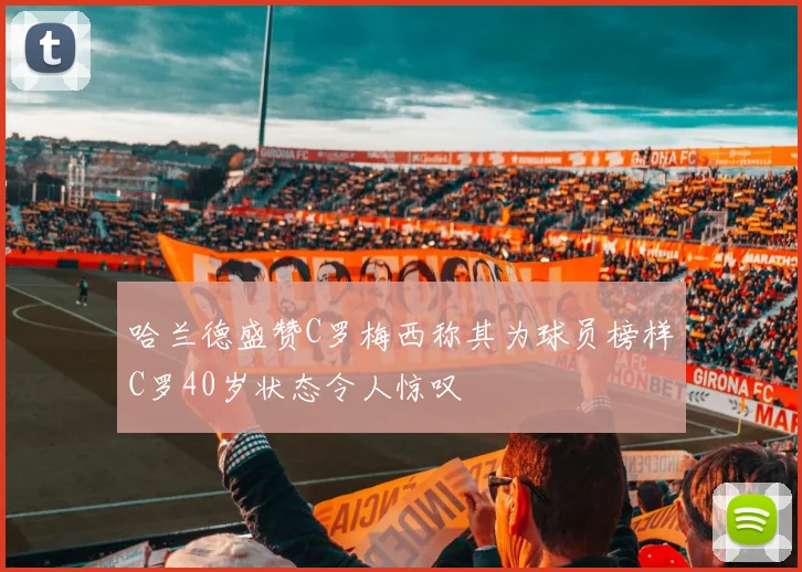 哈兰德盛赞C罗梅西称其为球员榜样C罗40岁状态令人惊叹