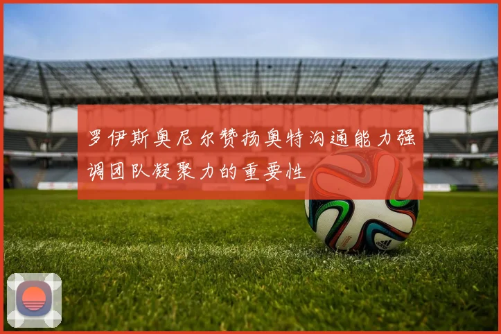 罗伊斯奥尼尔赞扬奥特沟通能力强调团队凝聚力的重要性