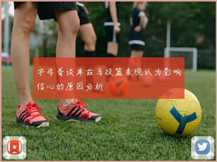字母哥谈库兹马投篮表现认为影响信心的原因分析