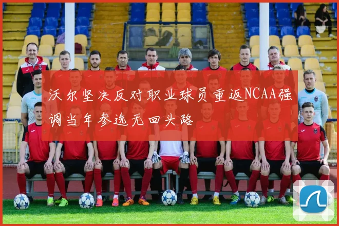 沃尔坚决反对职业球员重返NCAA强调当年参选无回头路