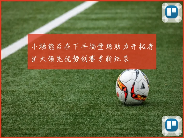 小杨能否在下半场登场助力开拓者扩大领先优势创赛季新纪录