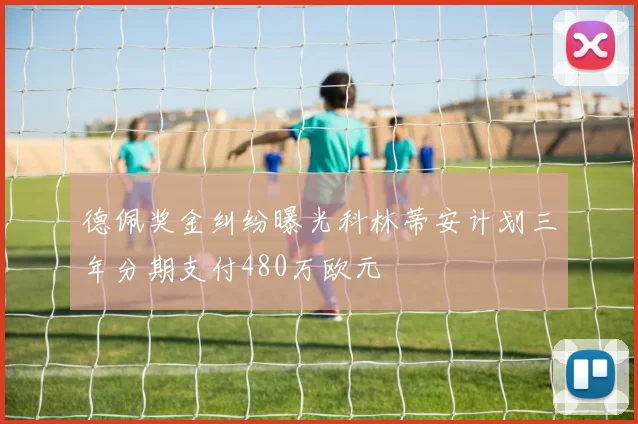 德佩奖金纠纷曝光科林蒂安计划三年分期支付480万欧元