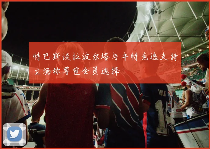 特巴斯谈拉波尔塔与丰特竞选支持立场称尊重会员选择