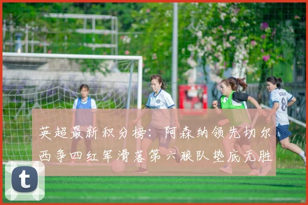 英超最新积分榜：阿森纳领先切尔西争四红军滑落第六狼队垫底无胜绩