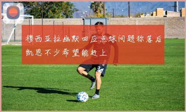 穆西亚拉幽默回应点球问题称落后凯恩不少希望能赶上