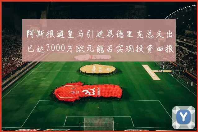 阿斯报道皇马引进恩德里克总支出已达7000万欧元能否实现投资回报