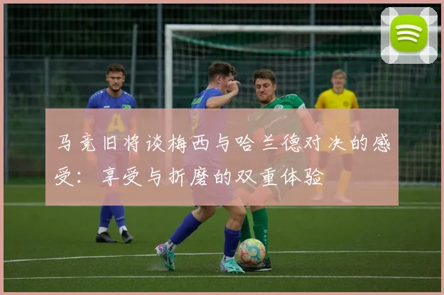 马竞旧将谈梅西与哈兰德对决的感受：享受与折磨的双重体验