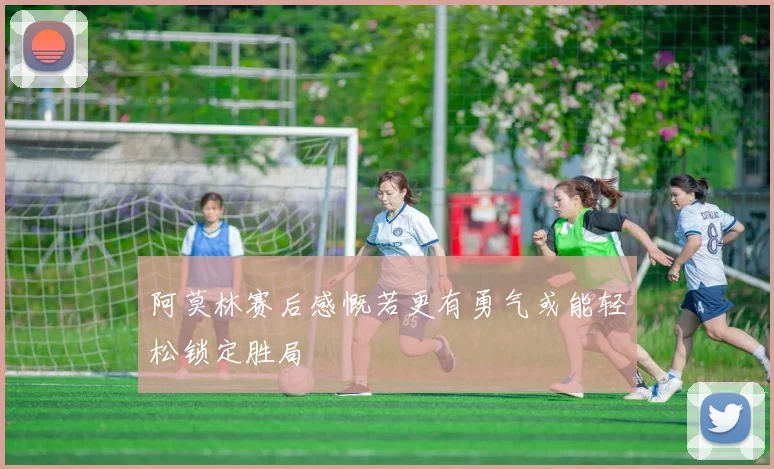 阿莫林赛后感慨若更有勇气或能轻松锁定胜局