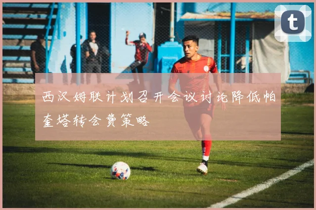 西汉姆联计划召开会议讨论降低帕奎塔转会费策略
