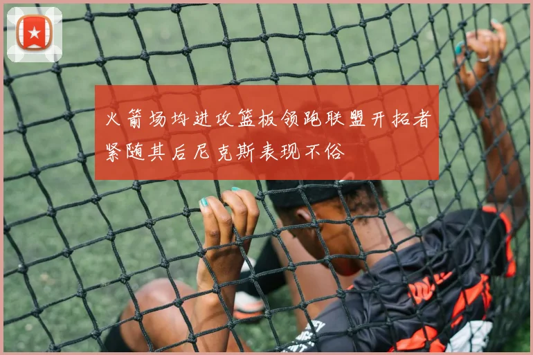 火箭场均进攻篮板领跑联盟开拓者紧随其后尼克斯表现不俗