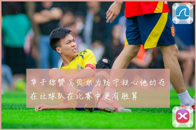 华子称赞戈贝尔为防守核心他的存在让球队在比赛中更有胜算