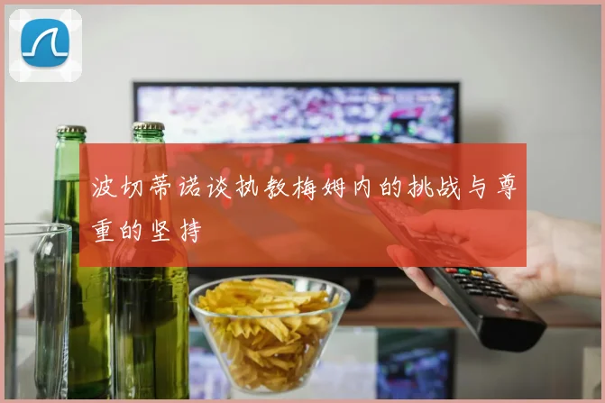 波切蒂诺谈执教梅姆内的挑战与尊重的坚持