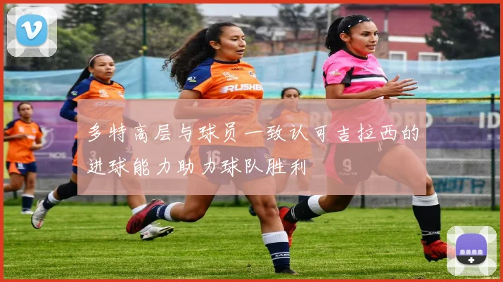 多特高层与球员一致认可吉拉西的进球能力助力球队胜利