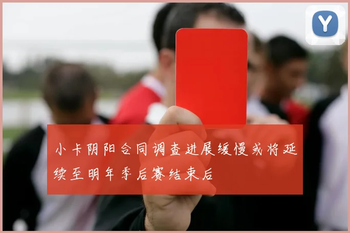 小卡阴阳合同调查进展缓慢或将延续至明年季后赛结束后