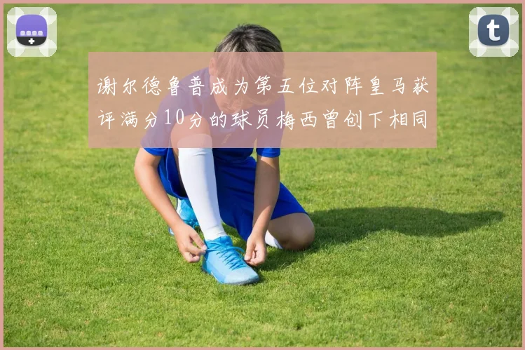 谢尔德鲁普成为第五位对阵皇马获评满分10分的球员梅西曾创下相同成就