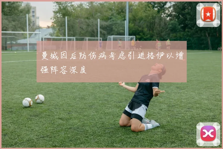 曼城因后防伤病考虑引进格伊以增强阵容深度