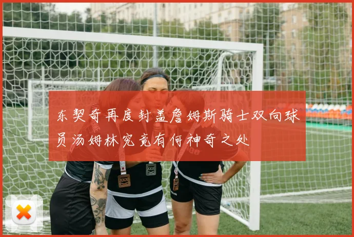 东契奇再度封盖詹姆斯骑士双向球员汤姆林究竟有何神奇之处