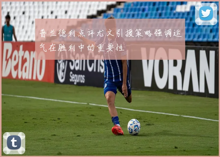 普兰德利点评尤文引援策略强调运气在胜利中的重要性